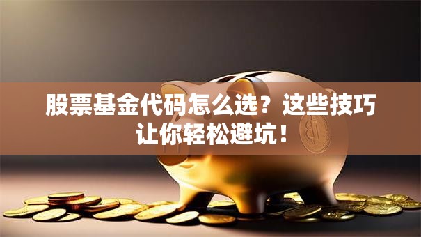 股票基金代码怎么选？这些技巧让你轻松避坑！