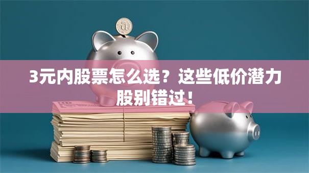 3元内股票怎么选？这些低价潜力股别错过！