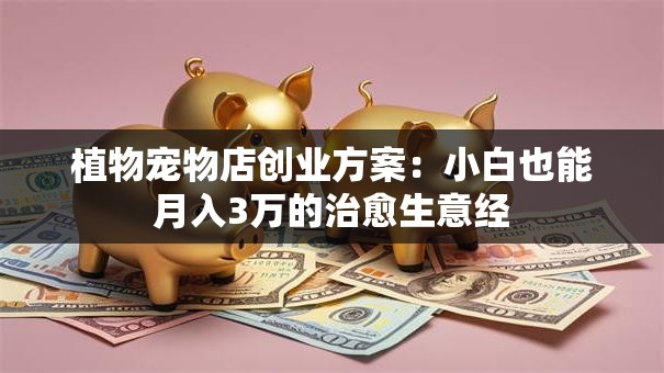 植物宠物店创业方案：小白也能月入3万的治愈生意经