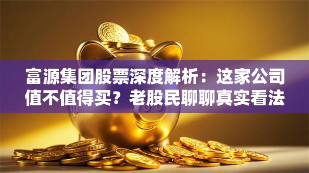 富源集团股票深度解析：这家公司值不值得买？老股民聊聊真实看法