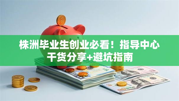 株洲毕业生创业必看！指导中心干货分享+避坑指南