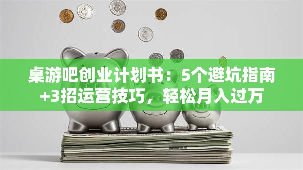 桌游吧创业计划书：5个避坑指南+3招运营技巧，轻松月入过万