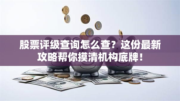 股票评级查询怎么查？这份最新攻略帮你摸清机构底牌！