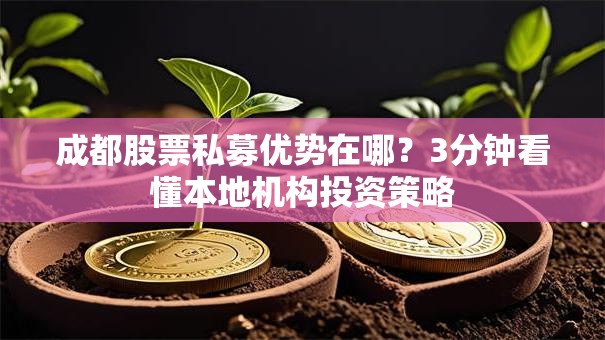 成都股票私募优势在哪？3分钟看懂本地机构投资策略