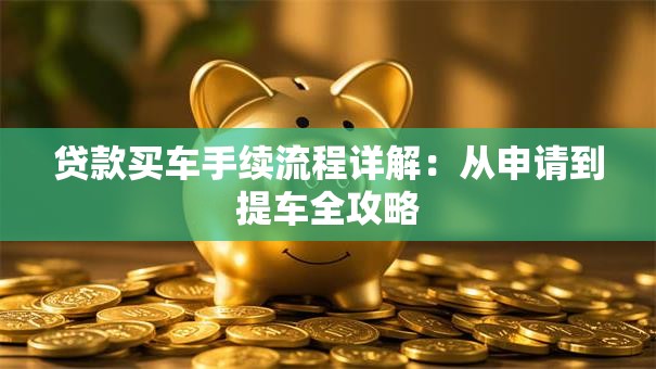 贷款买车手续流程详解：从申请到提车全攻略