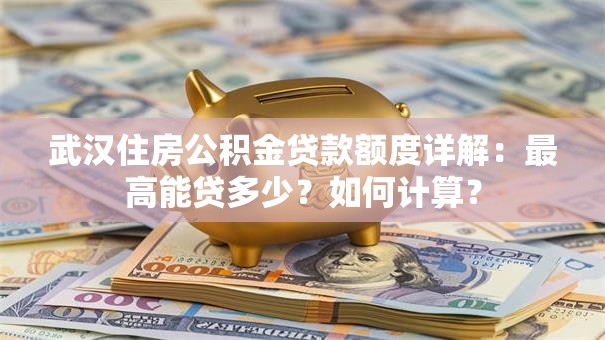 武汉住房公积金贷款额度详解：最高能贷多少？如何计算？