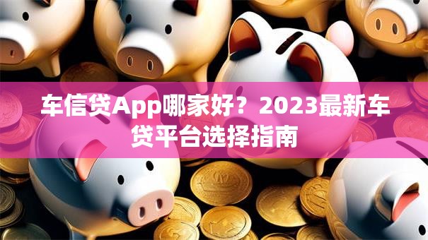 车信贷App哪家好？2023最新车贷平台选择指南
