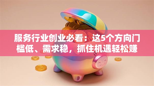 服务行业创业必看：这5个方向门槛低、需求稳，抓住机遇轻松赚！