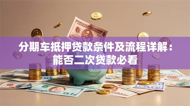 分期车抵押贷款条件及流程详解：能否二次贷款必看