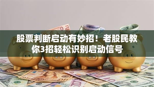 股票判断启动有妙招！老股民教你3招轻松识别启动信号