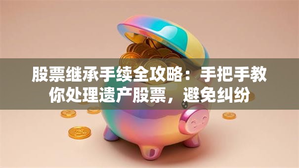 股票继承手续全攻略：手把手教你处理遗产股票，避免纠纷