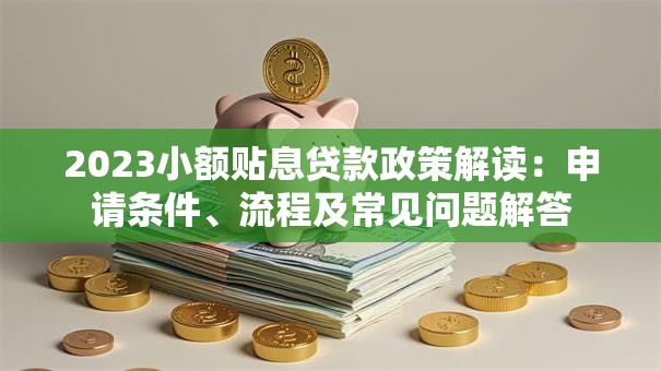 2023小额贴息贷款政策解读：申请条件、流程及常见问题解答
