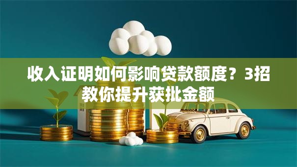 收入证明如何影响贷款额度？3招教你提升获批金额