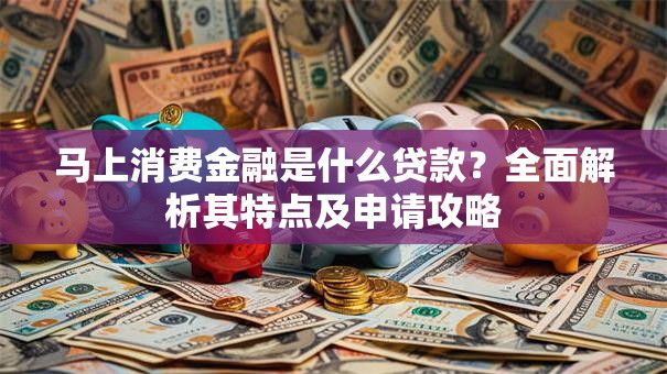 马上消费金融是什么贷款？全面解析其特点及申请攻略