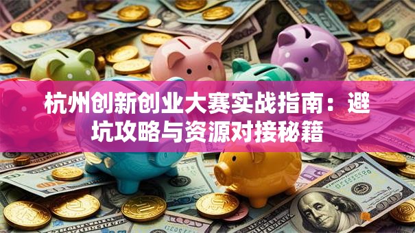 杭州创新创业大赛实战指南：避坑攻略与资源对接秘籍