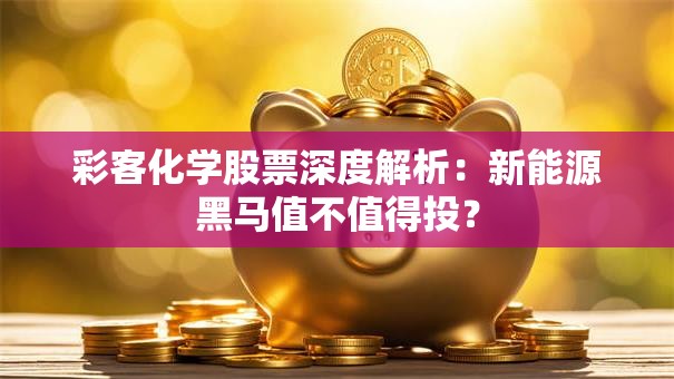 彩客化学股票深度解析：新能源黑马值不值得投？