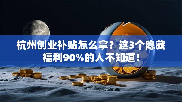 杭州创业补贴怎么拿？这3个隐藏福利90%的人不知道！