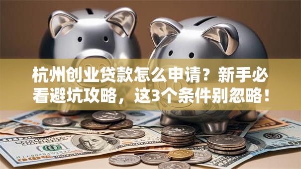 杭州创业贷款怎么申请？新手必看避坑攻略，这3个条件别忽略！