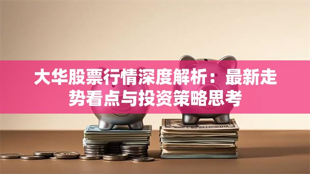大华股票行情深度解析：最新走势看点与投资策略思考