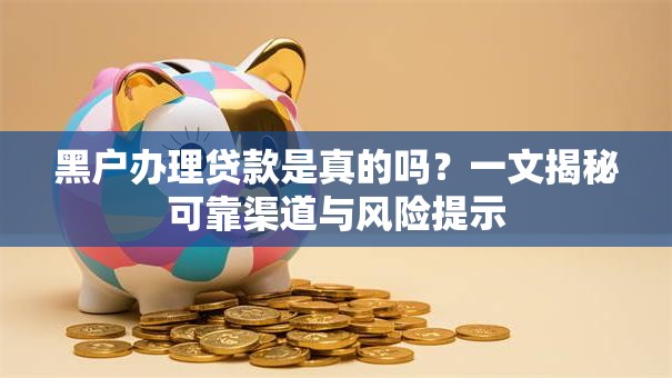 黑户办理贷款是真的吗？一文揭秘可靠渠道与风险提示