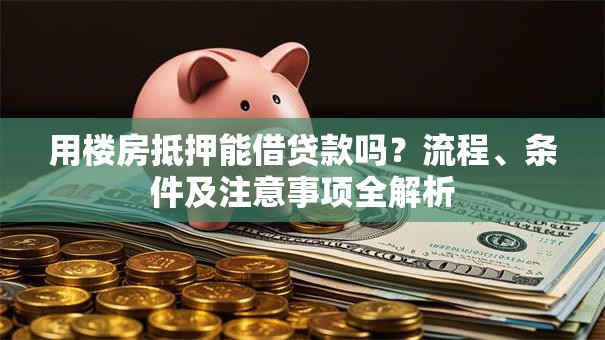 用楼房抵押能借贷款吗？流程、条件及注意事项全解析