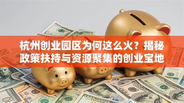 杭州创业园区为何这么火？揭秘政策扶持与资源聚集的创业宝地！