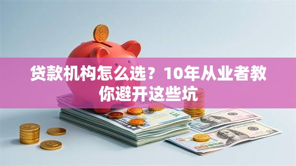 贷款机构怎么选？10年从业者教你避开这些坑