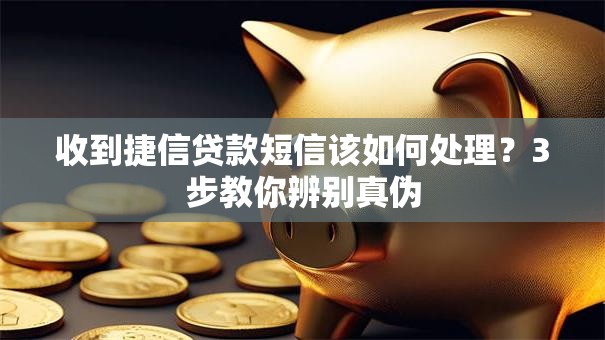 收到捷信贷款短信该如何处理？3步教你辨别真伪