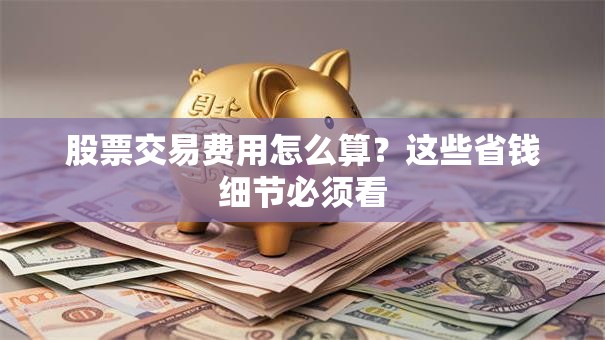 股票交易费用怎么算？这些省钱细节必须看
