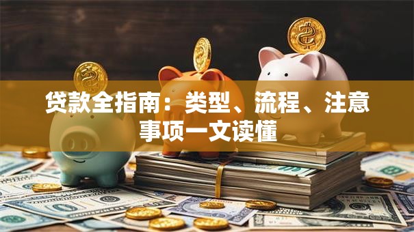 贷款全指南：类型、流程、注意事项一文读懂