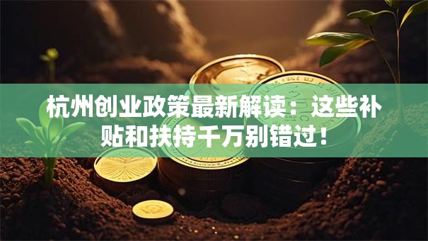 杭州创业政策最新解读：这些补贴和扶持千万别错过！