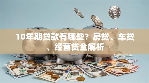 10年期贷款有哪些？房贷、车贷、经营贷全解析