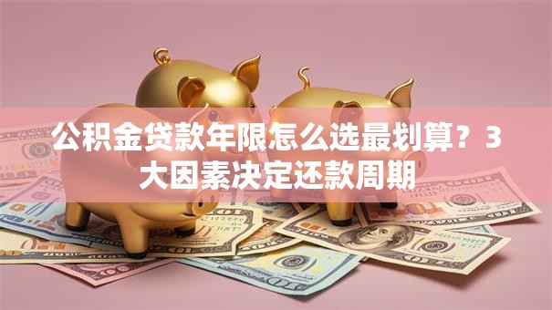 公积金贷款年限怎么选最划算？3大因素决定还款周期