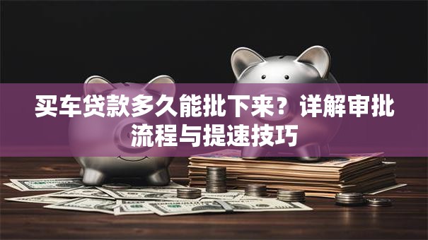 买车贷款多久能批下来？详解审批流程与提速技巧