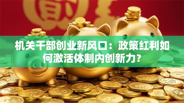 机关干部创业新风口：政策红利如何激活体制内创新力？