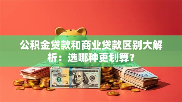 公积金贷款和商业贷款区别大解析：选哪种更划算？