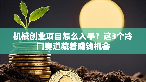 机械创业项目怎么入手？这3个冷门赛道藏着赚钱机会
