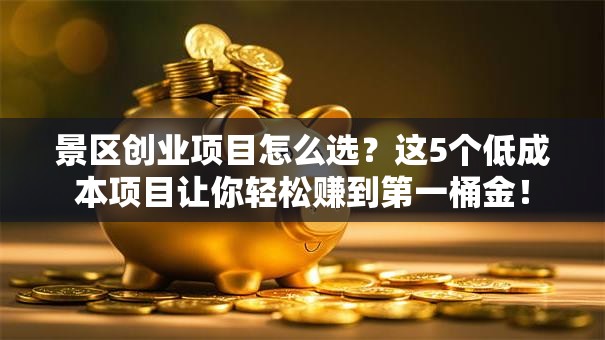 景区创业项目怎么选？这5个低成本项目让你轻松赚到第一桶金！