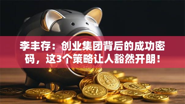 李丰存：创业集团背后的成功密码，这3个策略让人豁然开朗！