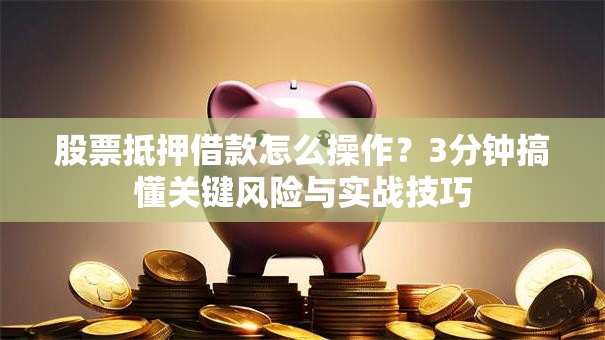 股票抵押借款怎么操作？3分钟搞懂关键风险与实战技巧