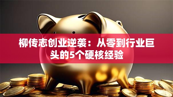 柳传志创业逆袭：从零到行业巨头的5个硬核经验