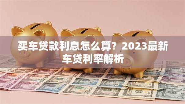 买车贷款利息怎么算？2023最新车贷利率解析