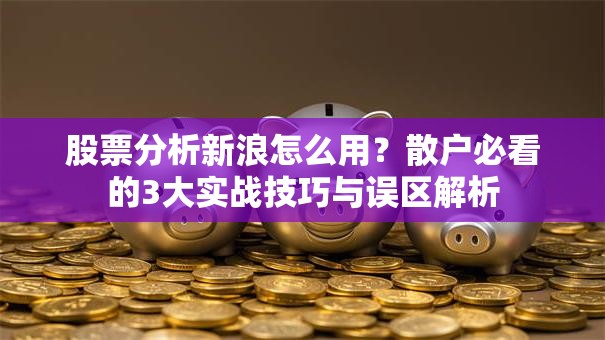 股票分析新浪怎么用？散户必看的3大实战技巧与误区解析