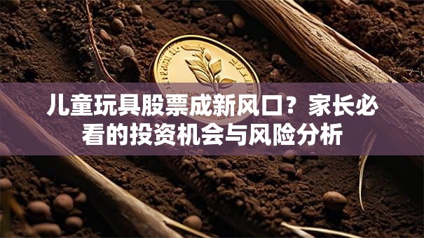 儿童玩具股票成新风口？家长必看的投资机会与风险分析