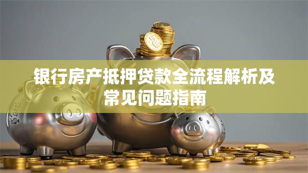银行房产抵押贷款全流程解析及常见问题指南