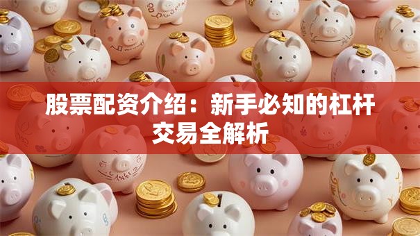股票配资介绍：新手必知的杠杆交易全解析