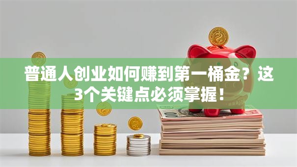 普通人创业如何赚到第一桶金？这3个关键点必须掌握！