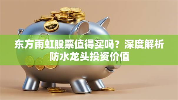 东方雨虹股票值得买吗？深度解析防水龙头投资价值