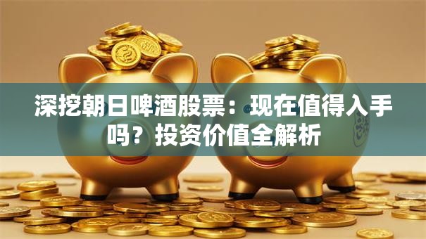深挖朝日啤酒股票：现在值得入手吗？投资价值全解析