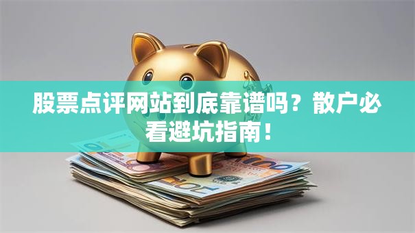 股票点评网站到底靠谱吗？散户必看避坑指南！